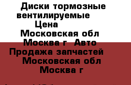 Диски тормозные вентилируемые 201 › Цена ­ 3 000 - Московская обл., Москва г. Авто » Продажа запчастей   . Московская обл.,Москва г.